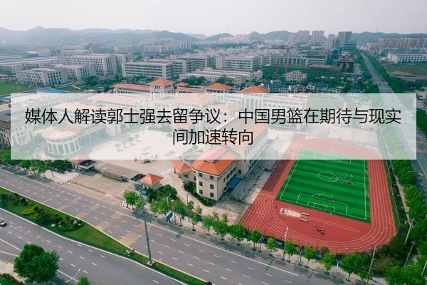 媒体人解读郭士强去留争议：中国男篮在期待与现实间加速转向